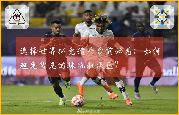 选择世界杯竞猜平台前必看：如何避免常见的踩坑和误区？