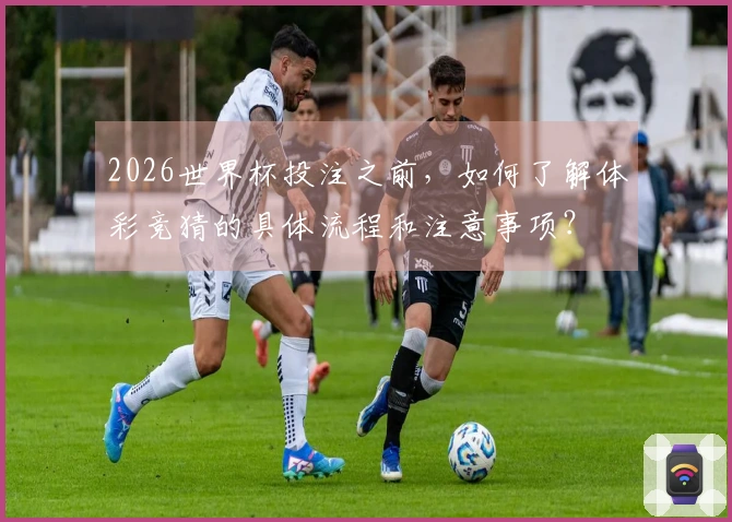 2026世界杯投注之前，如何了解体彩竞猜的具体流程和注意事项？