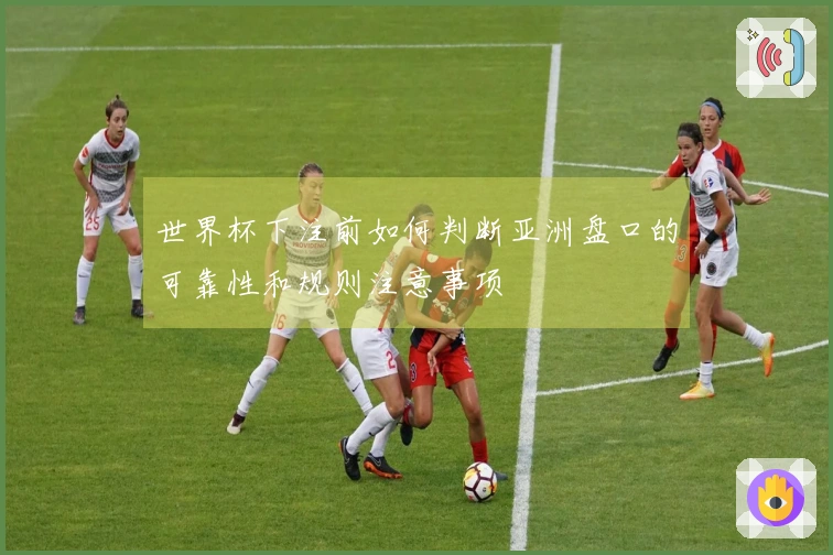 世界杯下注前如何判断亚洲盘口的可靠性和规则注意事项