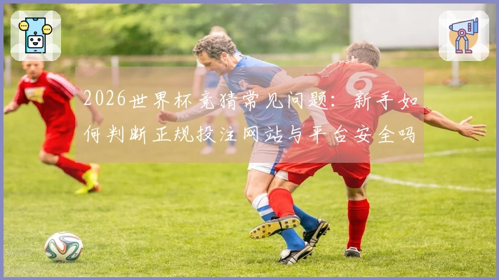 2026世界杯竞猜常见问题：新手如何判断正规投注网站与平台安全吗