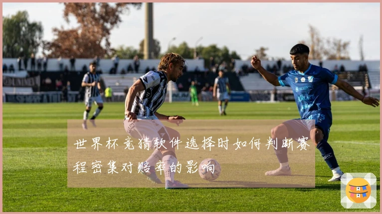 世界杯竞猜软件选择时如何判断赛程密集对赔率的影响