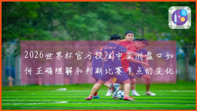 2026世界杯官方投注中亚洲盘口如何正确理解和判断比赛节点的变化