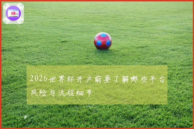 2026世界杯开户前要了解哪些平台风险与流程细节