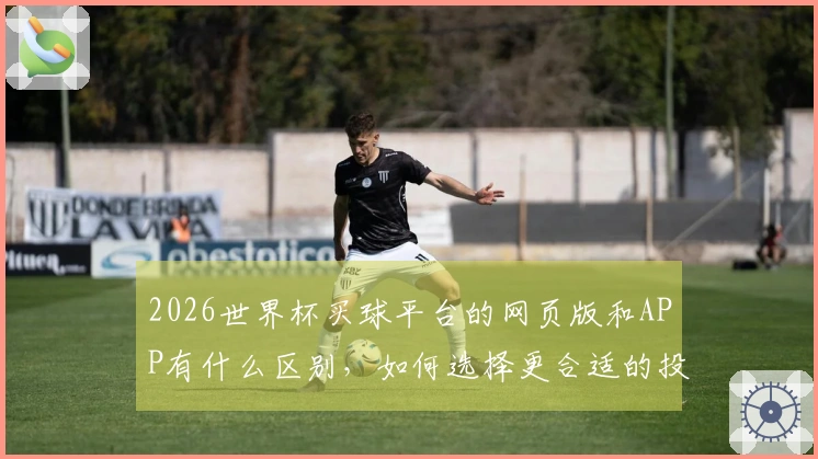 2026世界杯买球平台的网页版和APP有什么区别，如何选择更合适的投注方式？