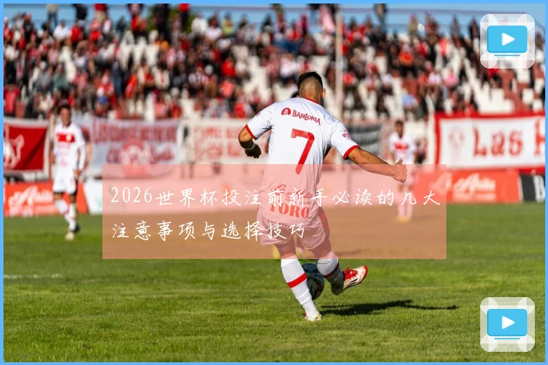 2026世界杯投注前新手必读的几大注意事项与选择技巧