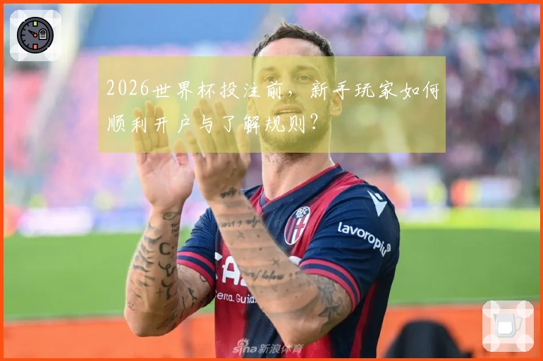 2026世界杯投注前，新手玩家如何顺利开户与了解规则？