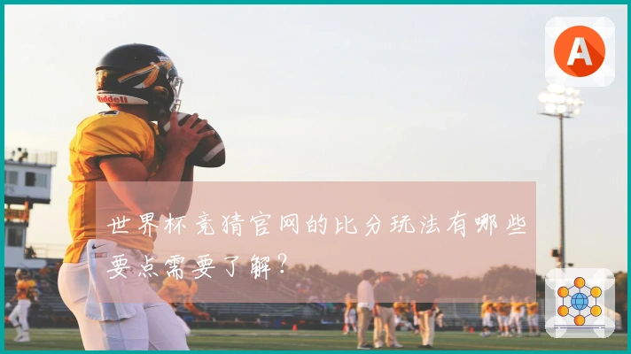 世界杯竞猜官网的比分玩法有哪些要点需要了解？