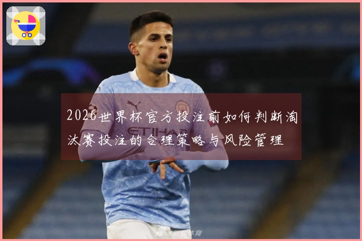 2026世界杯官方投注前如何判断淘汰赛投注的合理策略与风险管理