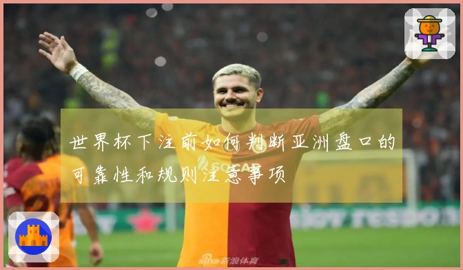 世界杯下注前如何判断亚洲盘口的可靠性和规则注意事项
