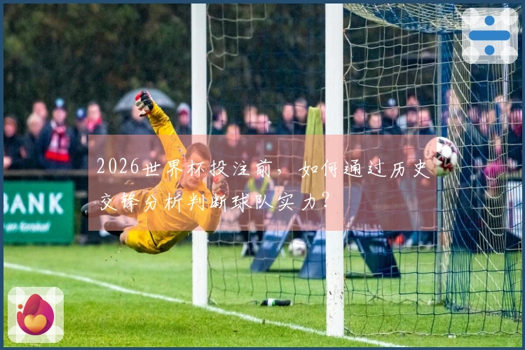 2026世界杯投注前，如何通过历史交锋分析判断球队实力？
