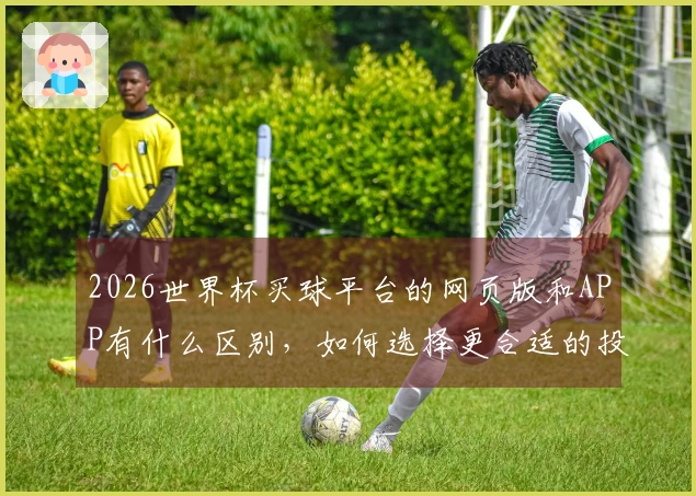 2026世界杯买球平台的网页版和APP有什么区别，如何选择更合适的投注方式？