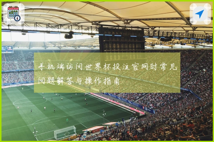 手机端访问世界杯投注官网时常见问题解答与操作指南