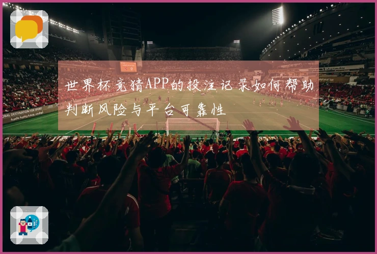 世界杯竞猜APP的投注记录如何帮助判断风险与平台可靠性