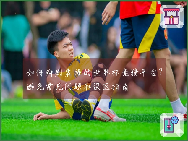 如何辨别靠谱的世界杯竞猜平台？避免常见问题和误区指南