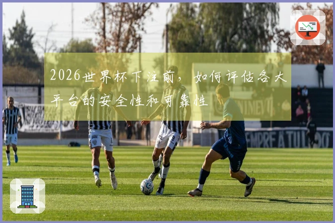 2026世界杯下注前，如何评估各大平台的安全性和可靠性