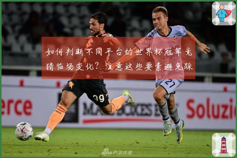 如何判断不同平台的世界杯冠军竞猜临场变化？注意这些要素避免踩雷