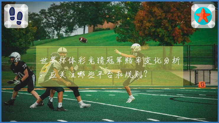 世界杯体彩竞猜冠军赔率变化分析，应关注哪些平台和规则？