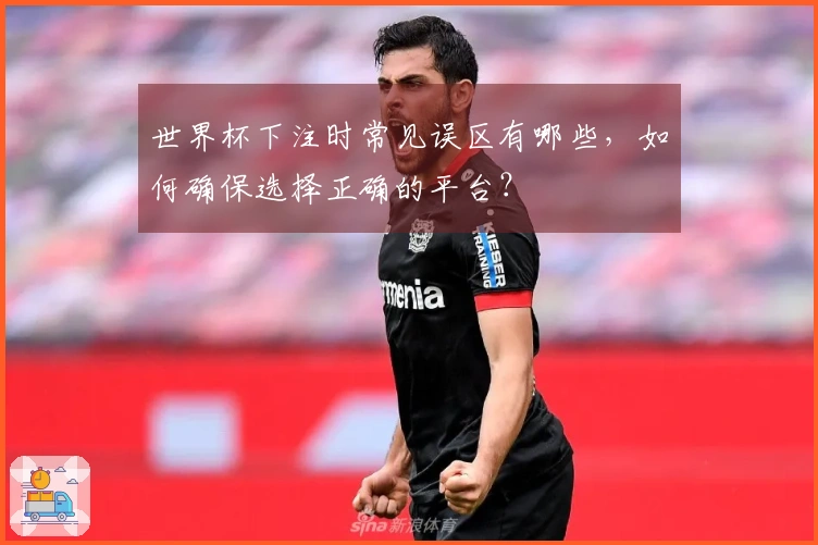 世界杯下注时常见误区有哪些，如何确保选择正确的平台？
