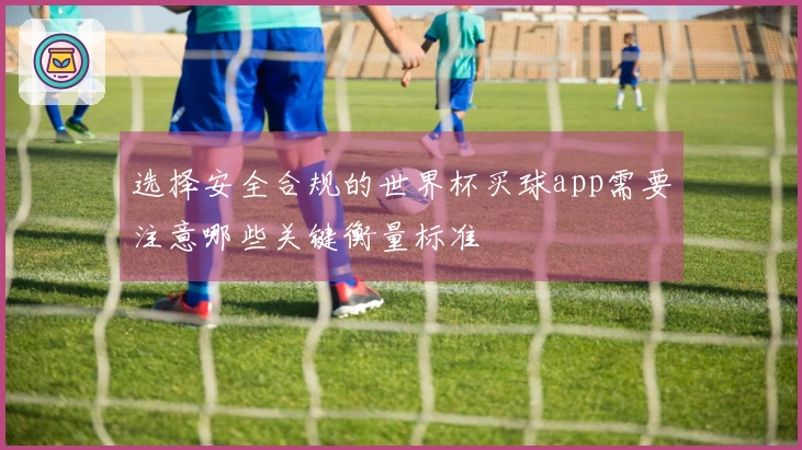 选择安全合规的世界杯买球app需要注意哪些关键衡量标准