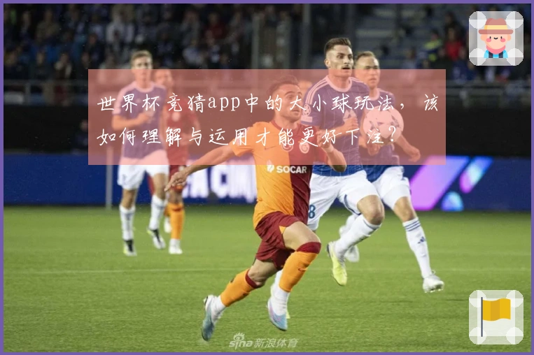 世界杯竞猜app中的大小球玩法，该如何理解与运用才能更好下注？