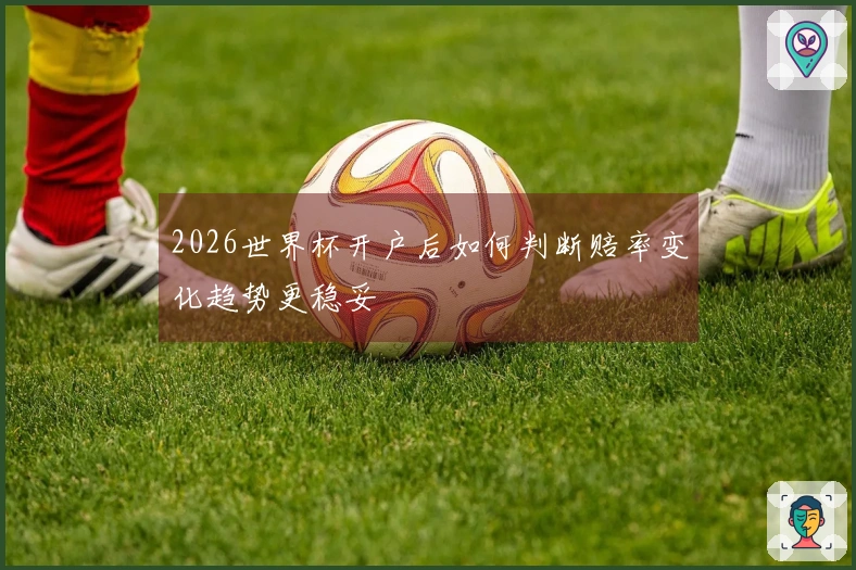 2026世界杯开户后如何判断赔率变化趋势更稳妥