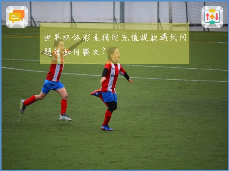 世界杯体彩竞猜时充值提款遇到问题该如何解决？
