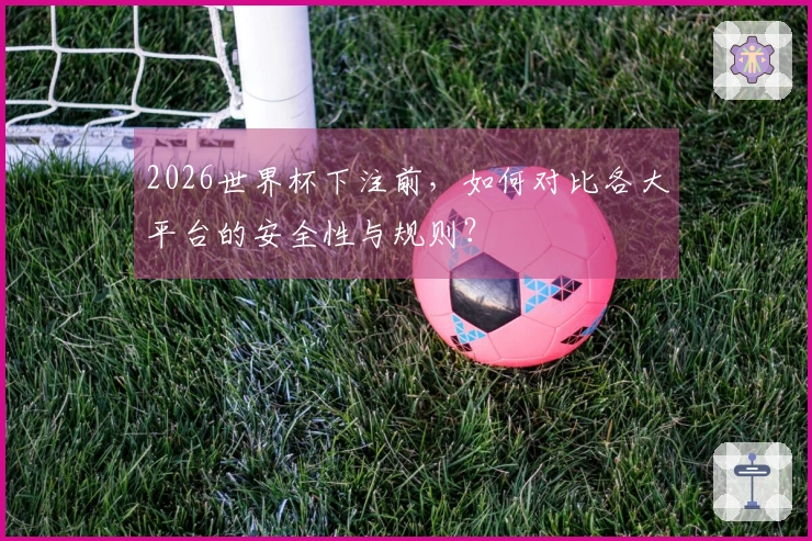 2026世界杯下注前，如何对比各大平台的安全性与规则？