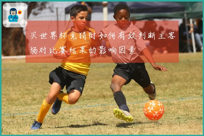 买世界杯竞猜时如何有效判断主客场对比赛结果的影响因素