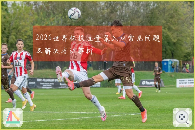 2026世界杯投注登录入口常见问题及解决方法解析