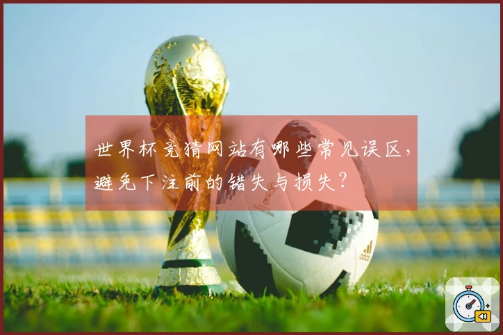 世界杯竞猜网站有哪些常见误区，避免下注前的错失与损失？
