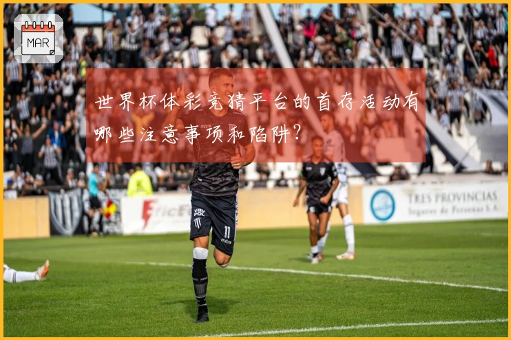 世界杯体彩竞猜平台的首存活动有哪些注意事项和陷阱？