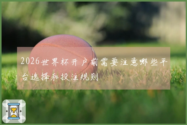 2026世界杯开户前需要注意哪些平台选择和投注规则