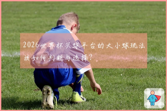 2026世界杯买球平台的大小球玩法该如何判断与选择？