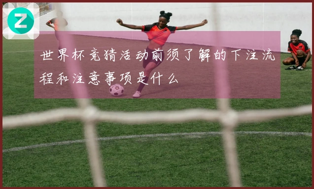 世界杯竞猜活动前须了解的下注流程和注意事项是什么