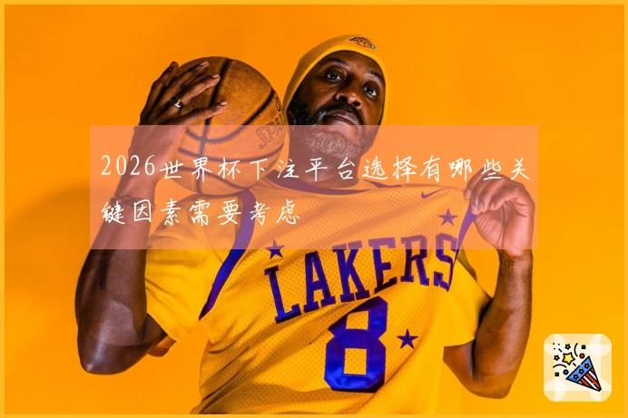 2026世界杯下注平台选择有哪些关键因素需要考虑