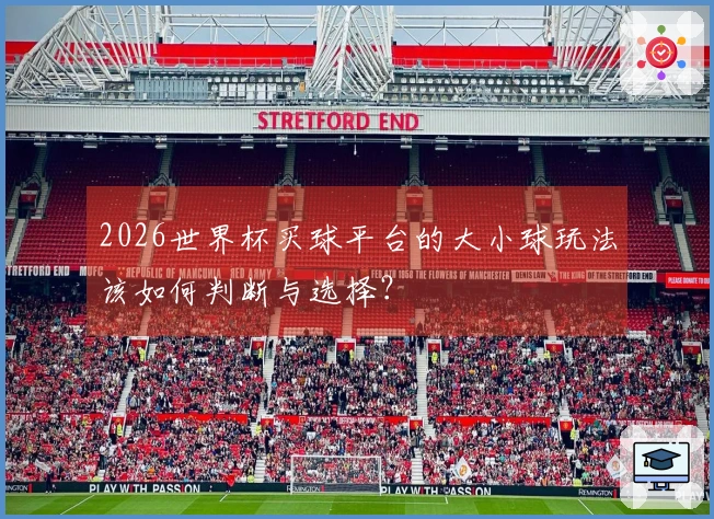 2026世界杯买球平台的大小球玩法该如何判断与选择？