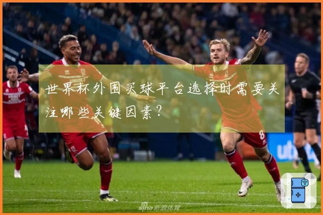 世界杯外围买球平台选择时需要关注哪些关键因素？