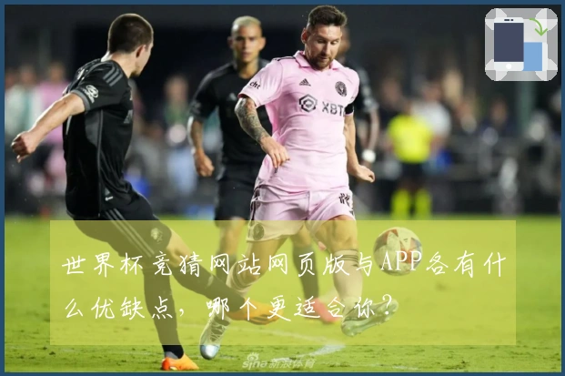 世界杯竞猜网站网页版与APP各有什么优缺点，哪个更适合你？