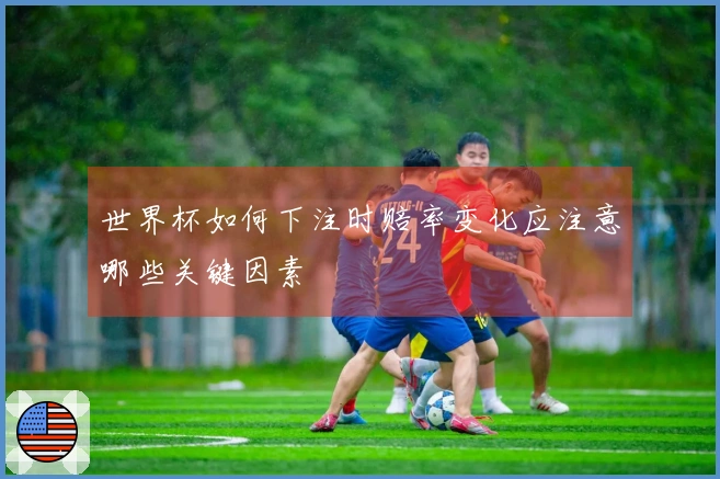 世界杯如何下注时赔率变化应注意哪些关键因素