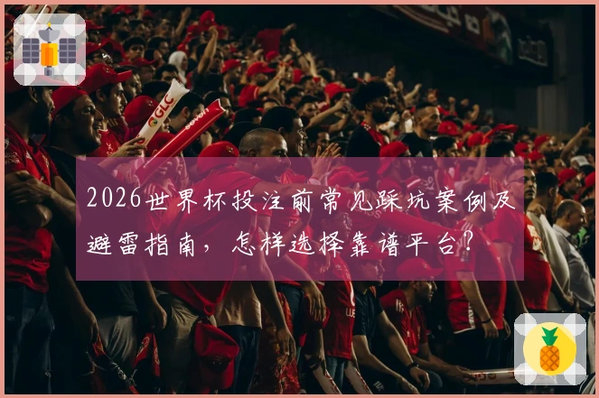 2026世界杯投注前常见踩坑案例及避雷指南，怎样选择靠谱平台？