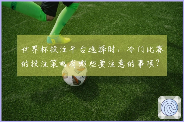 世界杯投注平台选择时，冷门比赛的投注策略有哪些要注意的事项？