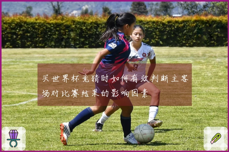 买世界杯竞猜时如何有效判断主客场对比赛结果的影响因素