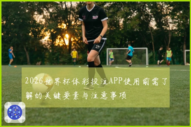 2026世界杯体彩投注APP使用前需了解的关键要素与注意事项