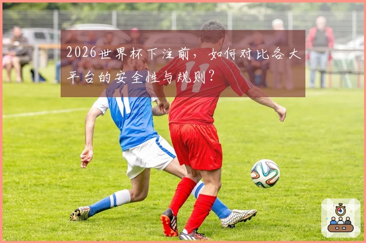 2026世界杯下注前，如何对比各大平台的安全性与规则？