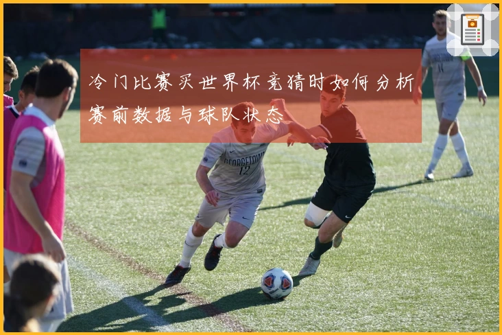 冷门比赛买世界杯竞猜时如何分析赛前数据与球队状态