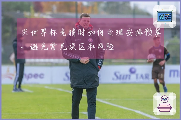 买世界杯竞猜时如何合理安排预算，避免常见误区和风险