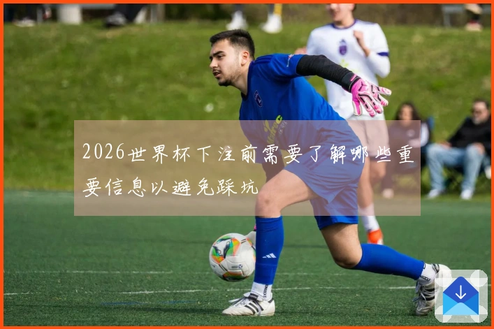 2026世界杯下注前需要了解哪些重要信息以避免踩坑